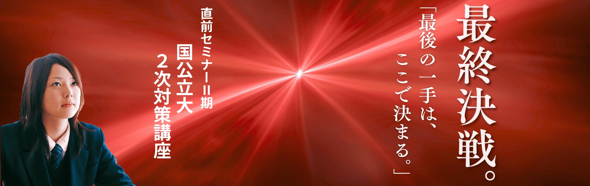 国公立大2次対策「最終決戦」に挑む高校3年生の女子生徒。「最後の一手は、ここで決まる。」のキャッチコピー。